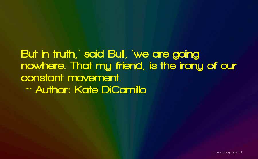 Kate DiCamillo Quotes: But In Truth,' Said Bull, 'we Are Going Nowhere. That My Friend, Is The Irony Of Our Constant Movement.