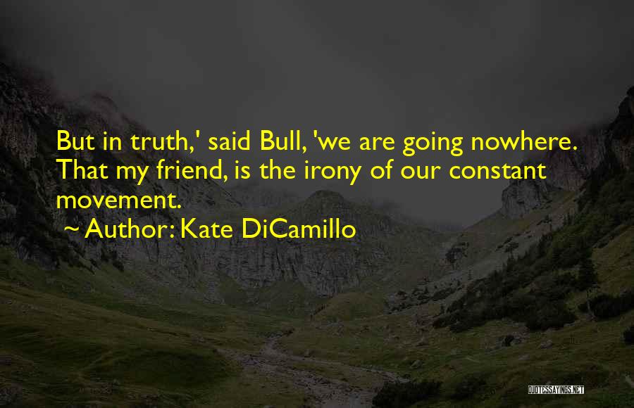 Kate DiCamillo Quotes: But In Truth,' Said Bull, 'we Are Going Nowhere. That My Friend, Is The Irony Of Our Constant Movement.
