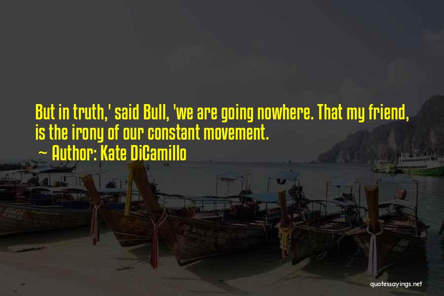 Kate DiCamillo Quotes: But In Truth,' Said Bull, 'we Are Going Nowhere. That My Friend, Is The Irony Of Our Constant Movement.