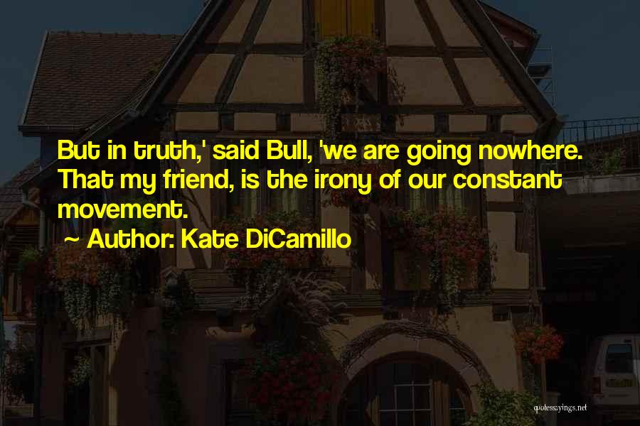 Kate DiCamillo Quotes: But In Truth,' Said Bull, 'we Are Going Nowhere. That My Friend, Is The Irony Of Our Constant Movement.