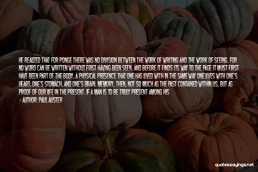 Paul Auster Quotes: He Realized That For Ponge There Was No Division Between The Work Of Writing And The Work Of Seeing. For