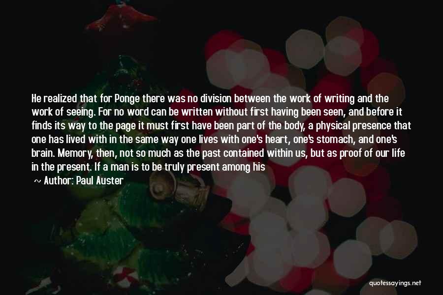 Paul Auster Quotes: He Realized That For Ponge There Was No Division Between The Work Of Writing And The Work Of Seeing. For