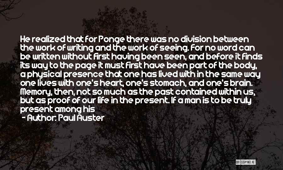 Paul Auster Quotes: He Realized That For Ponge There Was No Division Between The Work Of Writing And The Work Of Seeing. For