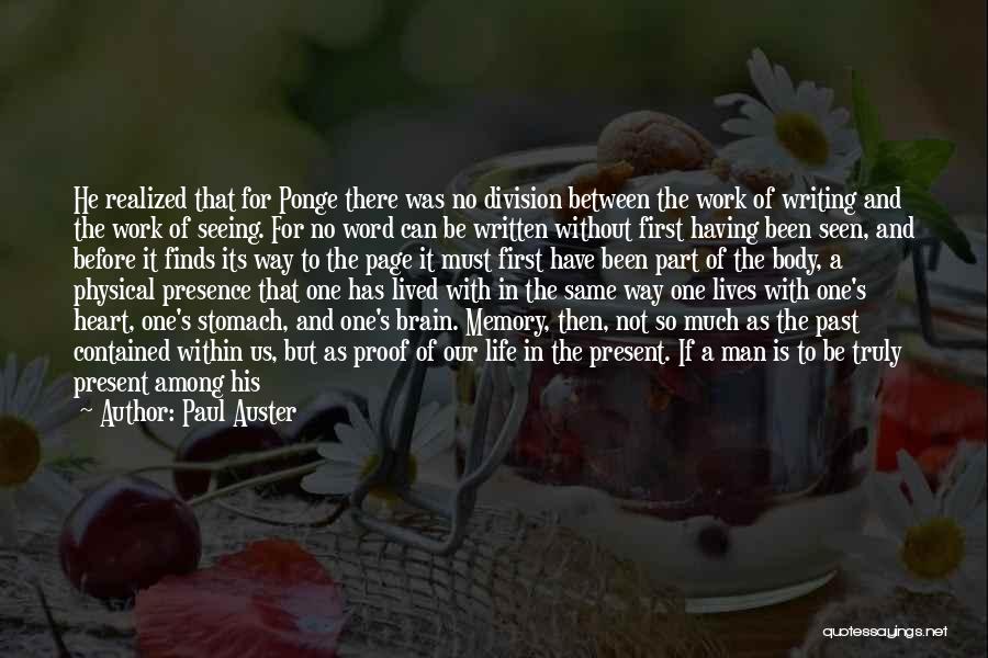 Paul Auster Quotes: He Realized That For Ponge There Was No Division Between The Work Of Writing And The Work Of Seeing. For