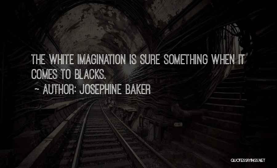 Josephine Baker Quotes: The White Imagination Is Sure Something When It Comes To Blacks.