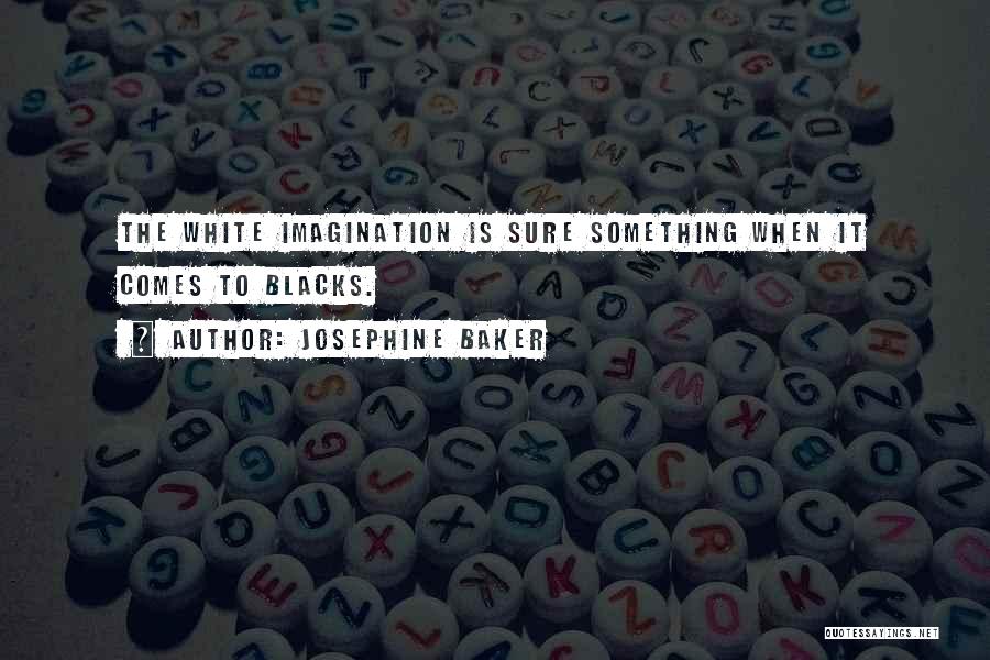 Josephine Baker Quotes: The White Imagination Is Sure Something When It Comes To Blacks.