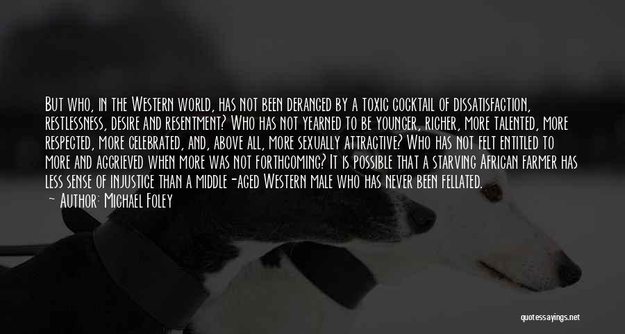 Michael Foley Quotes: But Who, In The Western World, Has Not Been Deranged By A Toxic Cocktail Of Dissatisfaction, Restlessness, Desire And Resentment?