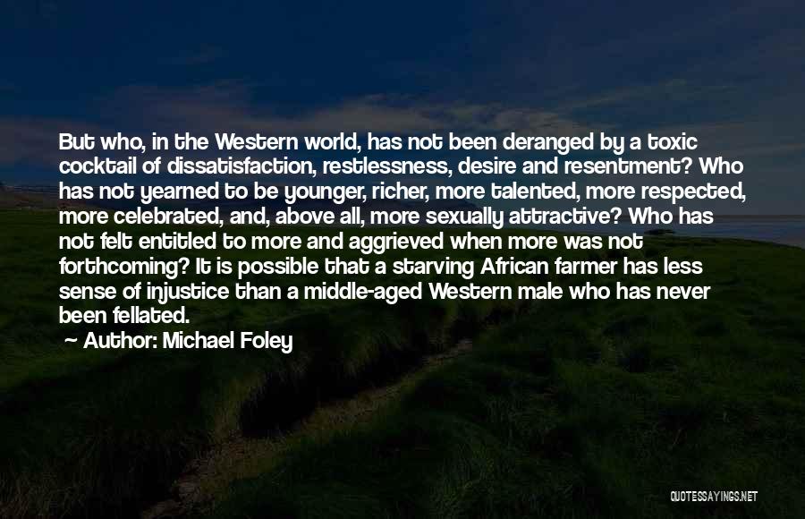 Michael Foley Quotes: But Who, In The Western World, Has Not Been Deranged By A Toxic Cocktail Of Dissatisfaction, Restlessness, Desire And Resentment?