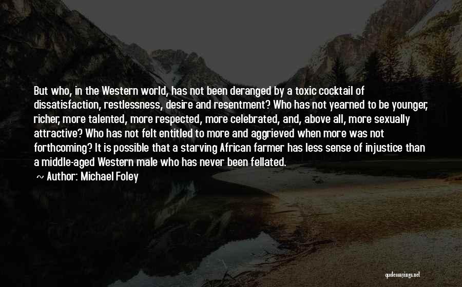 Michael Foley Quotes: But Who, In The Western World, Has Not Been Deranged By A Toxic Cocktail Of Dissatisfaction, Restlessness, Desire And Resentment?