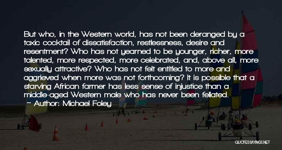 Michael Foley Quotes: But Who, In The Western World, Has Not Been Deranged By A Toxic Cocktail Of Dissatisfaction, Restlessness, Desire And Resentment?