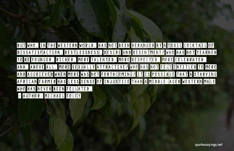 Michael Foley Quotes: But Who, In The Western World, Has Not Been Deranged By A Toxic Cocktail Of Dissatisfaction, Restlessness, Desire And Resentment?