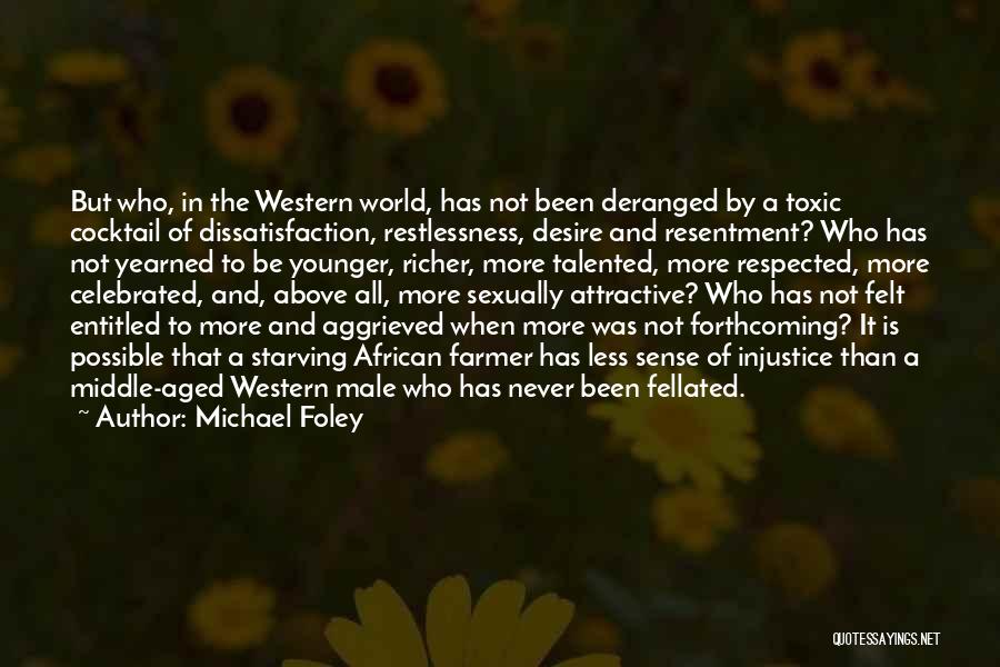 Michael Foley Quotes: But Who, In The Western World, Has Not Been Deranged By A Toxic Cocktail Of Dissatisfaction, Restlessness, Desire And Resentment?