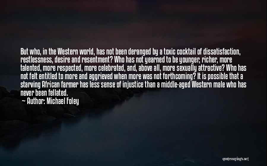 Michael Foley Quotes: But Who, In The Western World, Has Not Been Deranged By A Toxic Cocktail Of Dissatisfaction, Restlessness, Desire And Resentment?