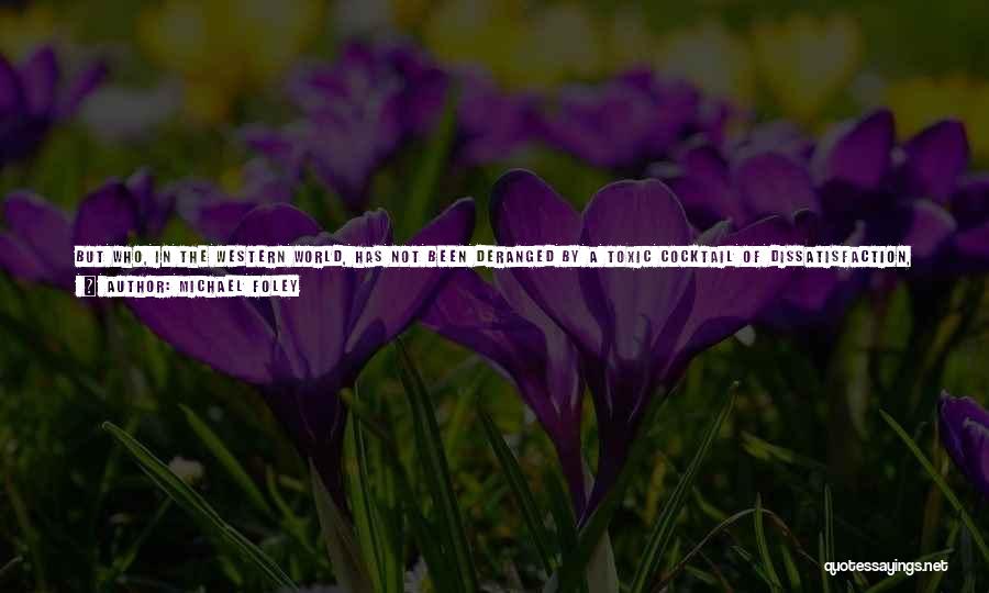 Michael Foley Quotes: But Who, In The Western World, Has Not Been Deranged By A Toxic Cocktail Of Dissatisfaction, Restlessness, Desire And Resentment?