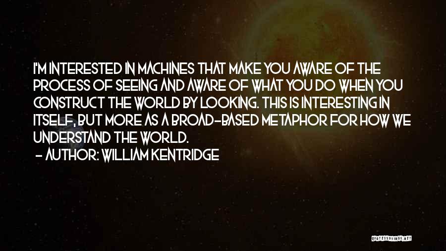 William Kentridge Quotes: I'm Interested In Machines That Make You Aware Of The Process Of Seeing And Aware Of What You Do When