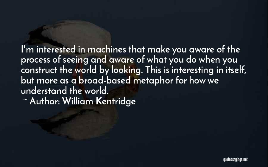 William Kentridge Quotes: I'm Interested In Machines That Make You Aware Of The Process Of Seeing And Aware Of What You Do When