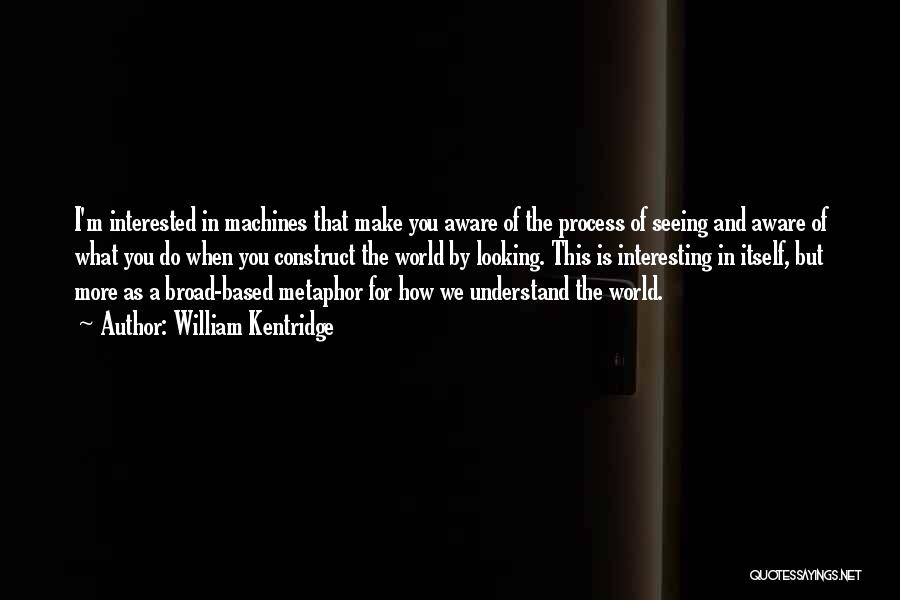 William Kentridge Quotes: I'm Interested In Machines That Make You Aware Of The Process Of Seeing And Aware Of What You Do When