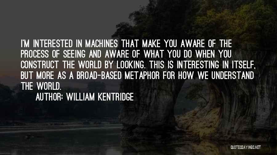 William Kentridge Quotes: I'm Interested In Machines That Make You Aware Of The Process Of Seeing And Aware Of What You Do When