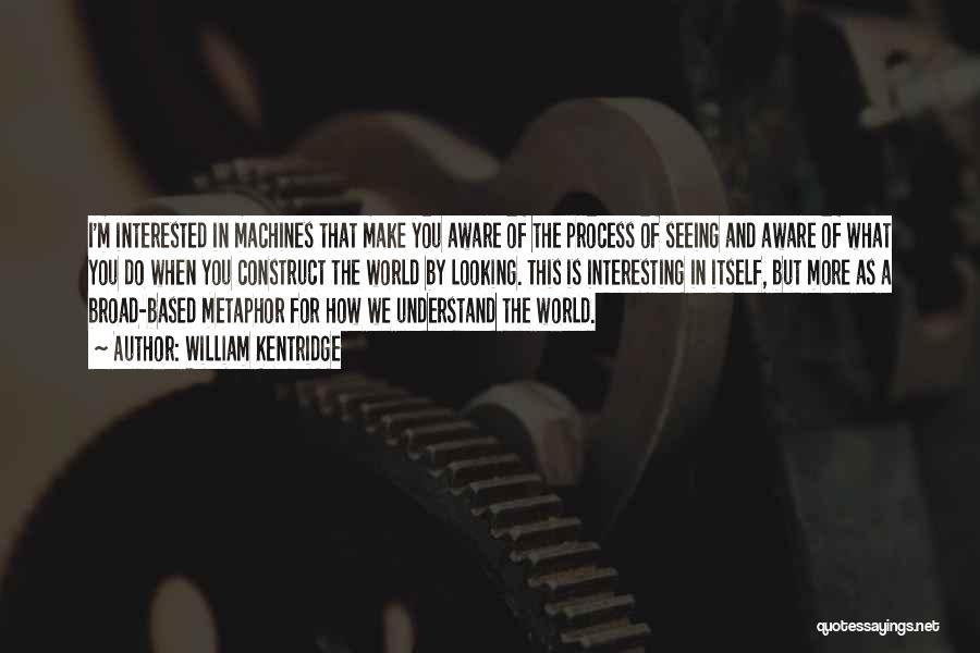 William Kentridge Quotes: I'm Interested In Machines That Make You Aware Of The Process Of Seeing And Aware Of What You Do When