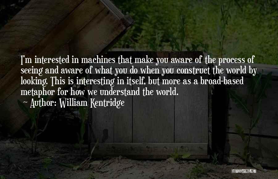 William Kentridge Quotes: I'm Interested In Machines That Make You Aware Of The Process Of Seeing And Aware Of What You Do When