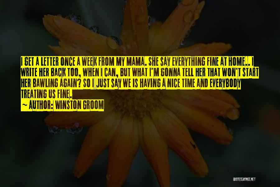 Winston Groom Quotes: I Get A Letter Once A Week From My Mama. She Say Everything Fine At Home.. I Write Her Back