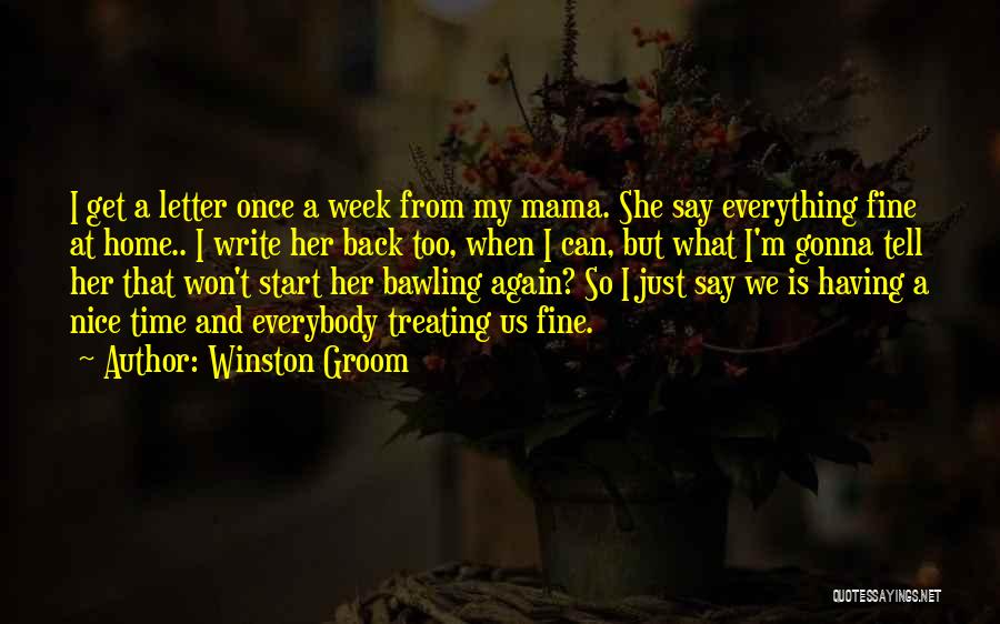 Winston Groom Quotes: I Get A Letter Once A Week From My Mama. She Say Everything Fine At Home.. I Write Her Back