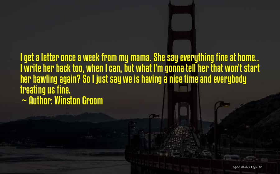 Winston Groom Quotes: I Get A Letter Once A Week From My Mama. She Say Everything Fine At Home.. I Write Her Back