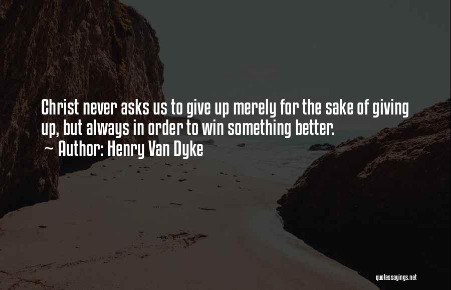 Henry Van Dyke Quotes: Christ Never Asks Us To Give Up Merely For The Sake Of Giving Up, But Always In Order To Win