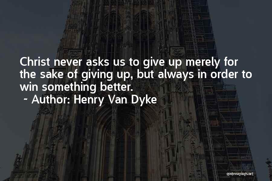 Henry Van Dyke Quotes: Christ Never Asks Us To Give Up Merely For The Sake Of Giving Up, But Always In Order To Win