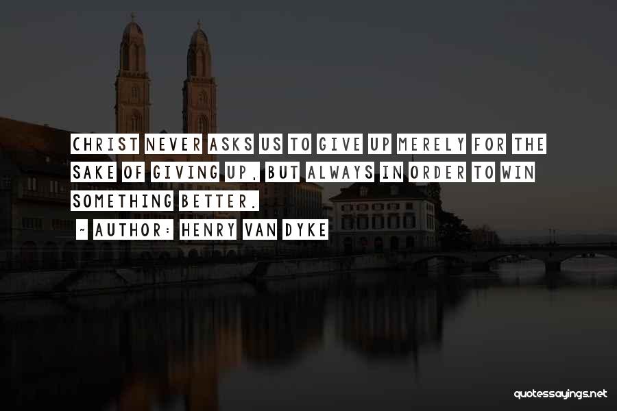 Henry Van Dyke Quotes: Christ Never Asks Us To Give Up Merely For The Sake Of Giving Up, But Always In Order To Win