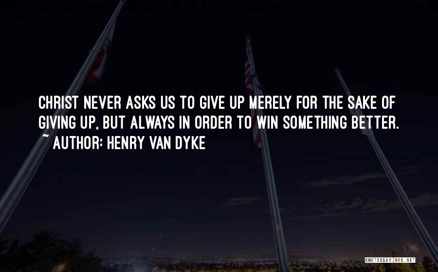 Henry Van Dyke Quotes: Christ Never Asks Us To Give Up Merely For The Sake Of Giving Up, But Always In Order To Win