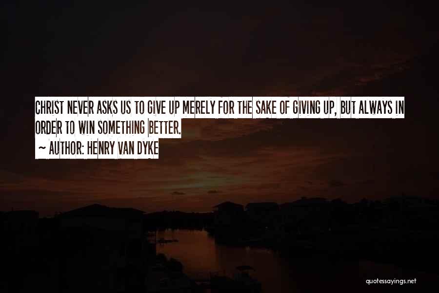 Henry Van Dyke Quotes: Christ Never Asks Us To Give Up Merely For The Sake Of Giving Up, But Always In Order To Win