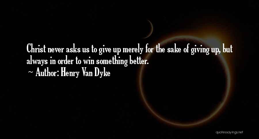 Henry Van Dyke Quotes: Christ Never Asks Us To Give Up Merely For The Sake Of Giving Up, But Always In Order To Win