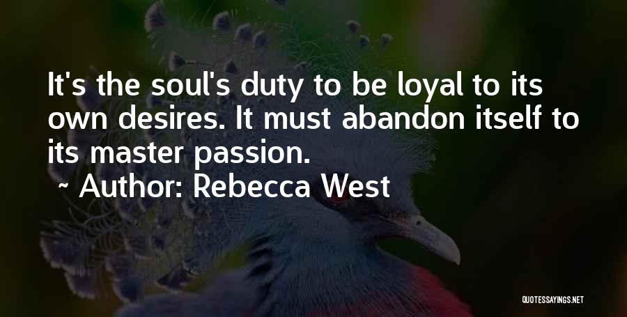 Rebecca West Quotes: It's The Soul's Duty To Be Loyal To Its Own Desires. It Must Abandon Itself To Its Master Passion.