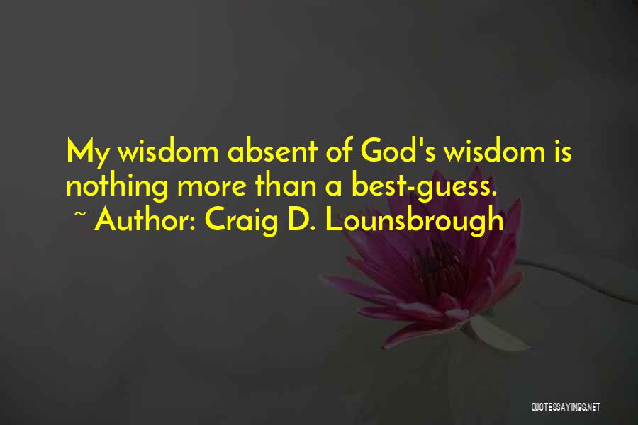 Craig D. Lounsbrough Quotes: My Wisdom Absent Of God's Wisdom Is Nothing More Than A Best-guess.