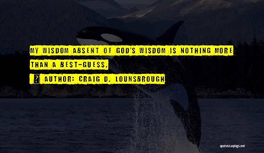 Craig D. Lounsbrough Quotes: My Wisdom Absent Of God's Wisdom Is Nothing More Than A Best-guess.