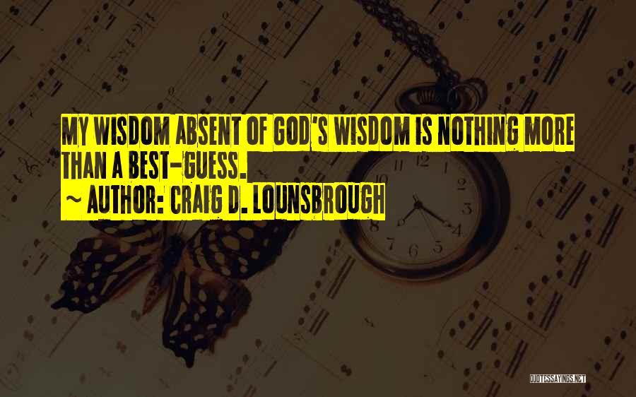 Craig D. Lounsbrough Quotes: My Wisdom Absent Of God's Wisdom Is Nothing More Than A Best-guess.