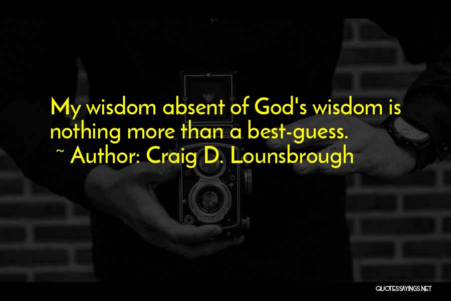 Craig D. Lounsbrough Quotes: My Wisdom Absent Of God's Wisdom Is Nothing More Than A Best-guess.