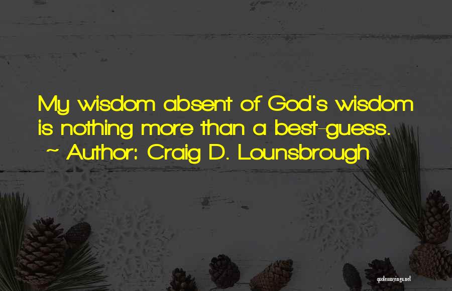 Craig D. Lounsbrough Quotes: My Wisdom Absent Of God's Wisdom Is Nothing More Than A Best-guess.