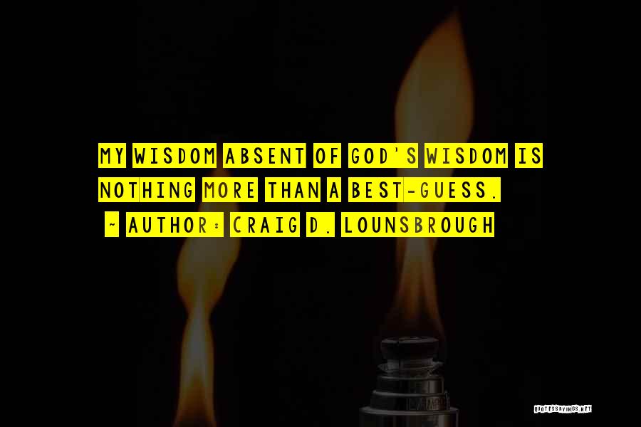 Craig D. Lounsbrough Quotes: My Wisdom Absent Of God's Wisdom Is Nothing More Than A Best-guess.