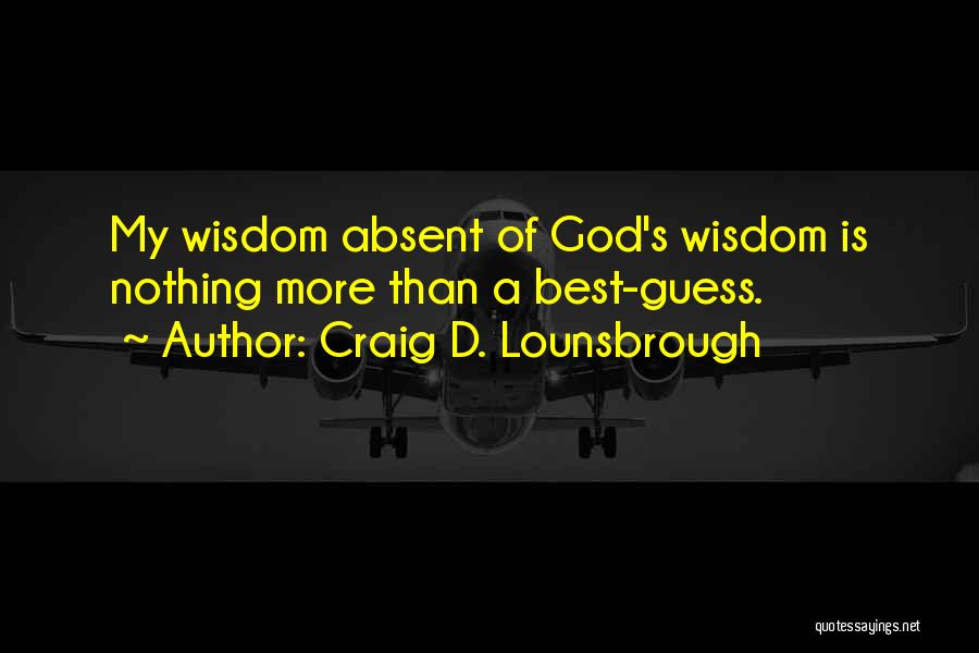 Craig D. Lounsbrough Quotes: My Wisdom Absent Of God's Wisdom Is Nothing More Than A Best-guess.