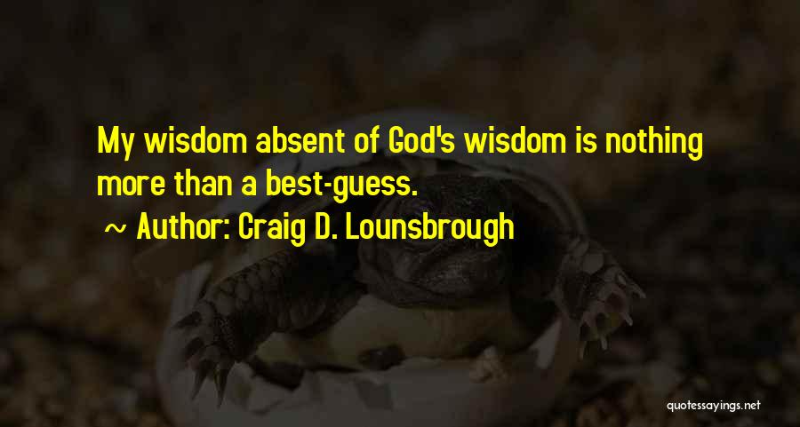 Craig D. Lounsbrough Quotes: My Wisdom Absent Of God's Wisdom Is Nothing More Than A Best-guess.