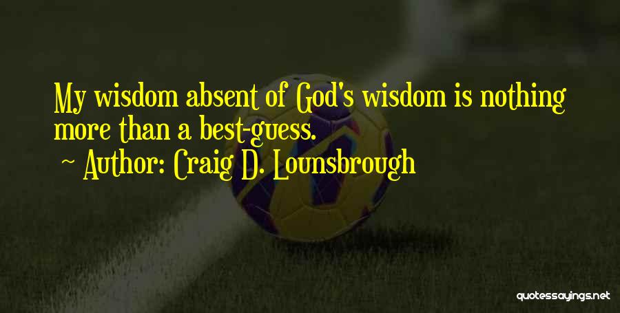 Craig D. Lounsbrough Quotes: My Wisdom Absent Of God's Wisdom Is Nothing More Than A Best-guess.