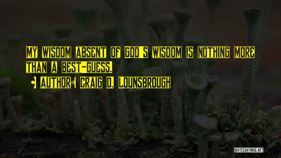 Craig D. Lounsbrough Quotes: My Wisdom Absent Of God's Wisdom Is Nothing More Than A Best-guess.