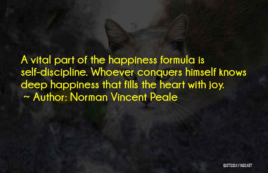 Norman Vincent Peale Quotes: A Vital Part Of The Happiness Formula Is Self-discipline. Whoever Conquers Himself Knows Deep Happiness That Fills The Heart With