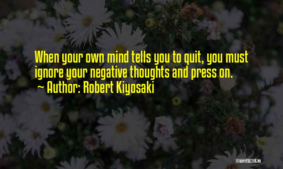 Robert Kiyosaki Quotes: When Your Own Mind Tells You To Quit, You Must Ignore Your Negative Thoughts And Press On.