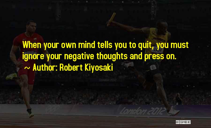 Robert Kiyosaki Quotes: When Your Own Mind Tells You To Quit, You Must Ignore Your Negative Thoughts And Press On.