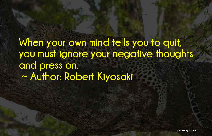 Robert Kiyosaki Quotes: When Your Own Mind Tells You To Quit, You Must Ignore Your Negative Thoughts And Press On.