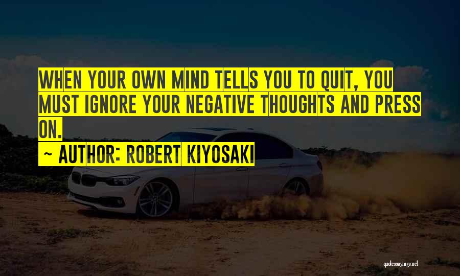 Robert Kiyosaki Quotes: When Your Own Mind Tells You To Quit, You Must Ignore Your Negative Thoughts And Press On.