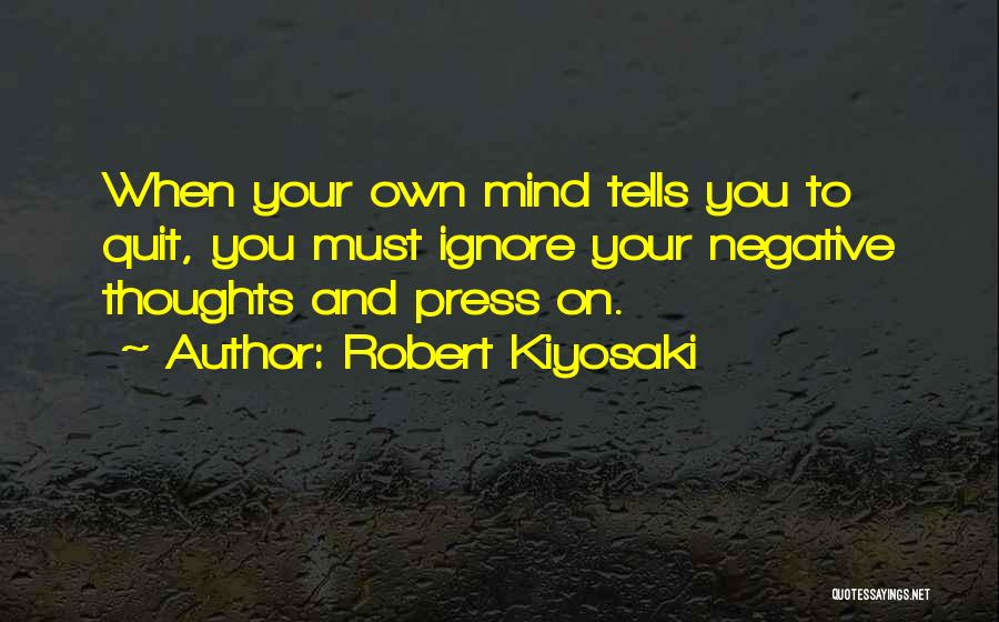 Robert Kiyosaki Quotes: When Your Own Mind Tells You To Quit, You Must Ignore Your Negative Thoughts And Press On.